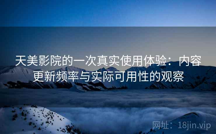 天美影院的一次真实使用体验:内容更新频率与实际可用性的观察 天美影院的一次真实使用体验:内容更新频率与实际可用性的观察
