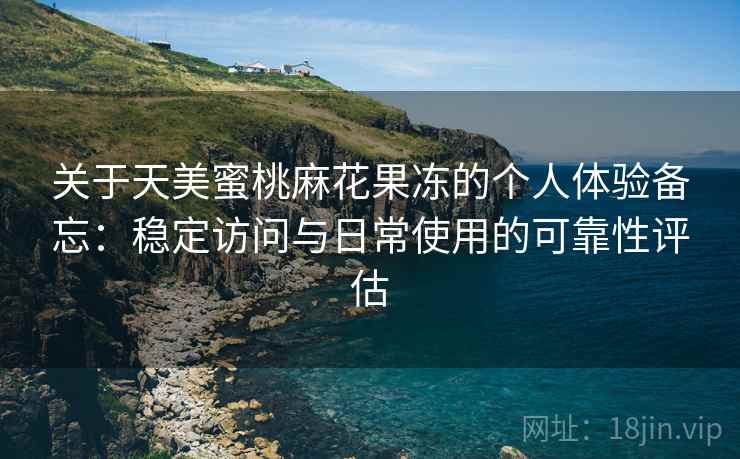 关于天美蜜桃麻花果冻的个人体验备忘：稳定访问与日常使用的可靠性评估