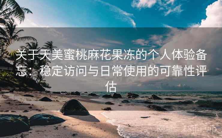 关于天美蜜桃麻花果冻的个人体验备忘:稳定访问与日常使用的可靠性评估 关于天美蜜桃麻花果冻的个人体验备忘:稳定访问与日常使用的可靠性评估