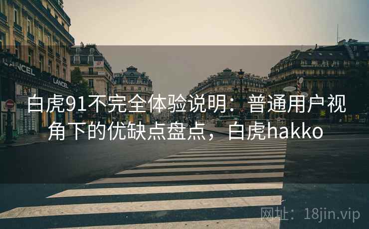白虎91不完全体验说明：普通用户视角下的优缺点盘点，白虎hakko
