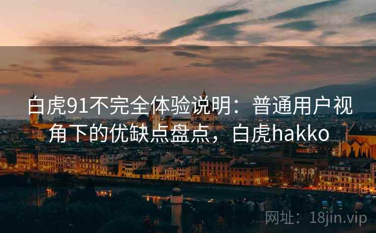 白虎91不完全体验说明：普通用户视角下的优缺点盘点，白虎hakko