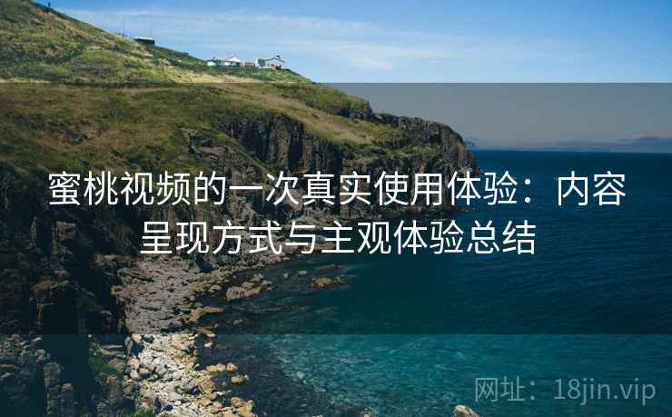 蜜桃视频的一次真实使用体验:内容呈现方式与主观体验总结 蜜桃视频的一次真实使用体验:内容呈现方式与主观体验总结