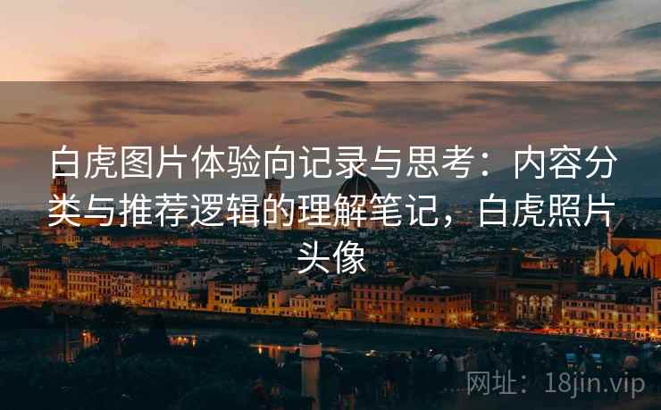 白虎图片体验向记录与思考：内容分类与推荐逻辑的理解笔记，白虎照片头像