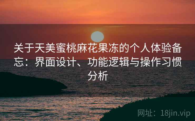 关于天美蜜桃麻花果冻的个人体验备忘:界面设计、功能逻辑与操作习惯分析 关于天美蜜桃麻花果冻的个人体验备忘:界面设计、功能逻辑与操作习惯分析