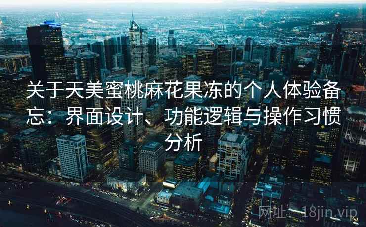 关于天美蜜桃麻花果冻的个人体验备忘：界面设计、功能逻辑与操作习惯分析
