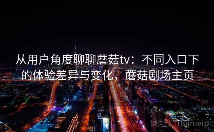 从用户角度聊聊蘑菇tv：不同入口下的体验差异与变化，蘑菇剧场主页
