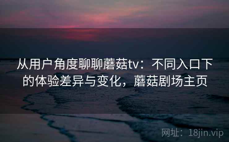 从用户角度聊聊蘑菇tv:不同入口下的体验差异与变化,蘑菇剧场主页 从用户角度聊聊蘑菇tv:不同入口下的体验差异与变化,蘑菇剧场主页