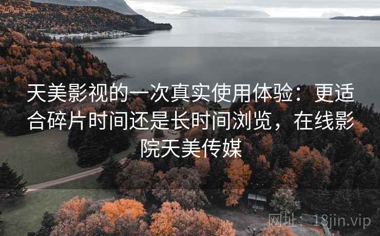 天美影视的一次真实使用体验:更适合碎片时间还是长时间浏览,在线影院天美传媒 天美影视的一次真实使用体验:更适合碎片时间还是长时间浏览,在线影院天美传媒