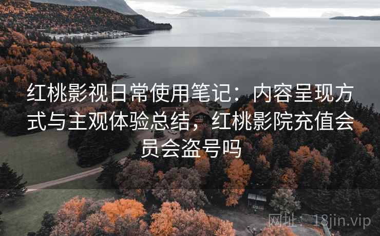 红桃影视日常使用笔记：内容呈现方式与主观体验总结，红桃影院充值会员会盗号吗