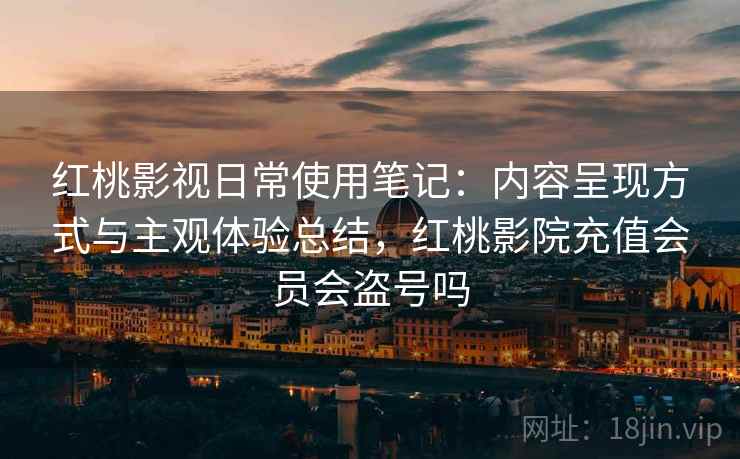 红桃影视日常使用笔记:内容呈现方式与主观体验总结,红桃影院充值会员会盗号吗 红桃影视日常使用笔记:内容呈现方式与主观体验总结,红桃影院充值会员会盗号吗