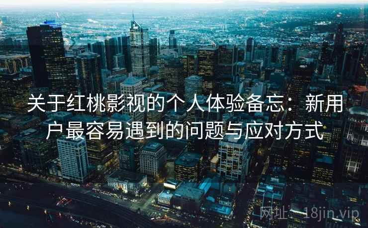 关于红桃影视的个人体验备忘:新用户最容易遇到的问题与应对方式 关于红桃影视的个人体验备忘:新用户最容易遇到的问题与应对方式