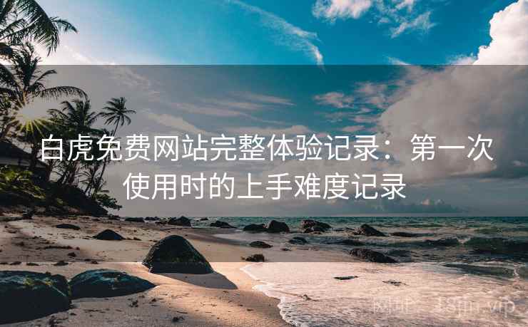 白虎免费网站完整体验记录：第一次使用时的上手难度记录