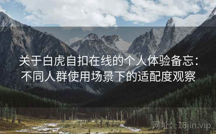 关于白虎自扣在线的个人体验备忘:不同人群使用场景下的适配度观察 关于白虎自扣在线的个人体验备忘:不同人群使用场景下的适配度观察
