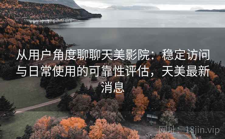 从用户角度聊聊天美影院:稳定访问与日常使用的可靠性评估,天美最新消息 从用户角度聊聊天美影院:稳定访问与日常使用的可靠性评估,天美最新消息