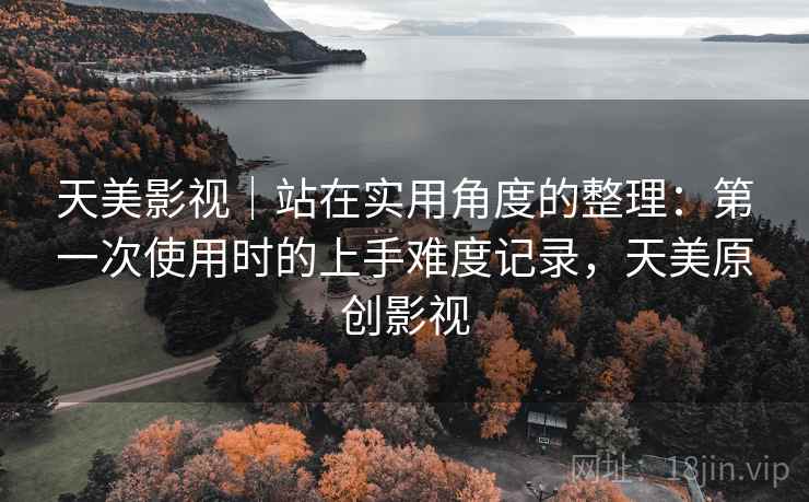 天美影视｜站在实用角度的整理：第一次使用时的上手难度记录，天美原创影视
