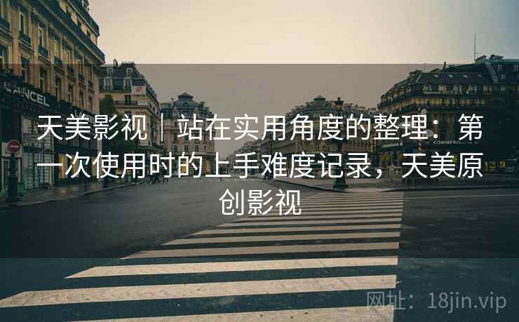 天美影视｜站在实用角度的整理：第一次使用时的上手难度记录，天美原创影视
