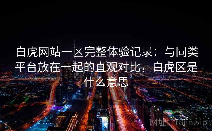白虎网站一区完整体验记录：与同类平台放在一起的直观对比，白虎区是什么意思
