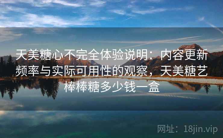 天美糖心不完全体验说明：内容更新频率与实际可用性的观察，天美糖艺棒棒糖多少钱一盒