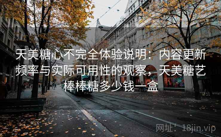 天美糖心不完全体验说明:内容更新频率与实际可用性的观察,天美糖艺棒棒糖多少钱一盒 天美糖心不完全体验说明:内容更新频率与实际可用性的观察,天美糖艺棒棒糖多少钱一盒