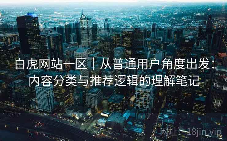 白虎网站一区|从普通用户角度出发:内容分类与推荐逻辑的理解笔记 白虎网站一区|从普通用户角度出发:内容分类与推荐逻辑的理解笔记