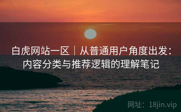 白虎网站一区｜从普通用户角度出发：内容分类与推荐逻辑的理解笔记