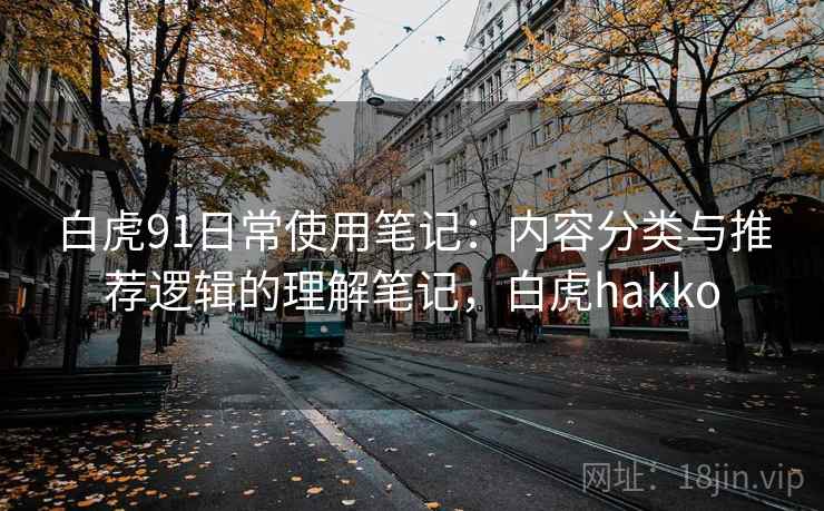 白虎91日常使用笔记:内容分类与推荐逻辑的理解笔记,白虎hakko 白虎91日常使用笔记:内容分类与推荐逻辑的理解笔记,白虎hakko