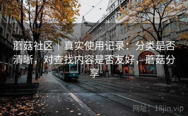 蘑菇社区|真实使用记录:分类是否清晰,对查找内容是否友好,蘑菇分享 蘑菇社区|真实使用记录:分类是否清晰,对查找内容是否友好,蘑菇分享