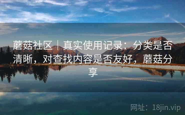 蘑菇社区｜真实使用记录：分类是否清晰，对查找内容是否友好，蘑菇分享