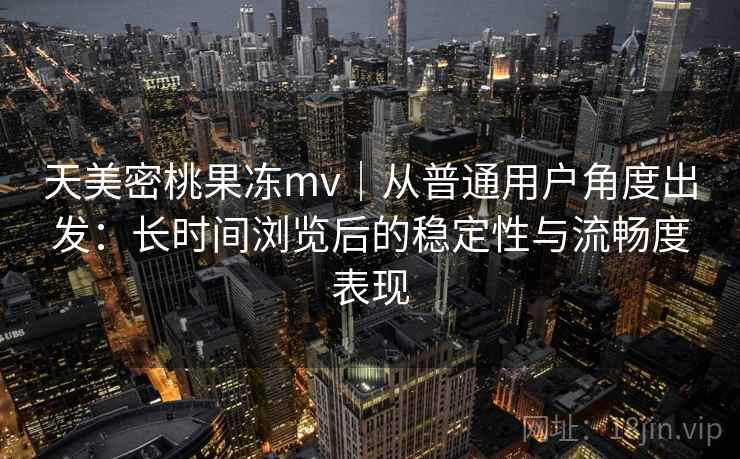 天美密桃果冻mv|从普通用户角度出发:长时间浏览后的稳定性与流畅度表现 天美密桃果冻mv|从普通用户角度出发:长时间浏览后的稳定性与流畅度表现
