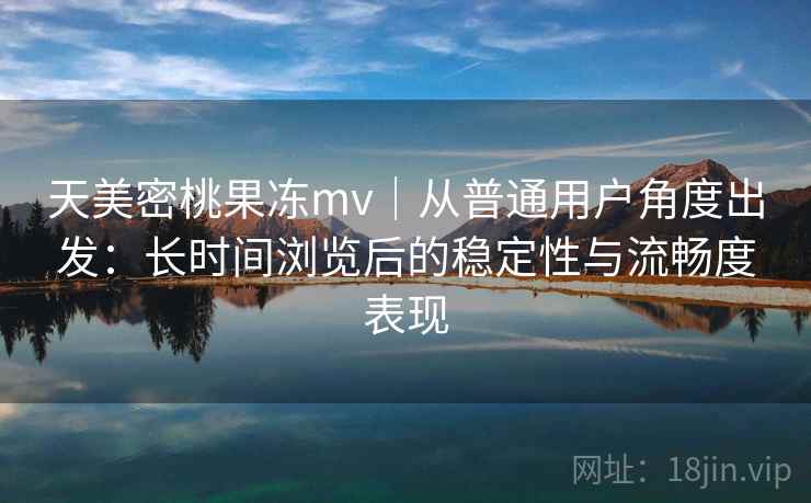 天美密桃果冻mv｜从普通用户角度出发：长时间浏览后的稳定性与流畅度表现