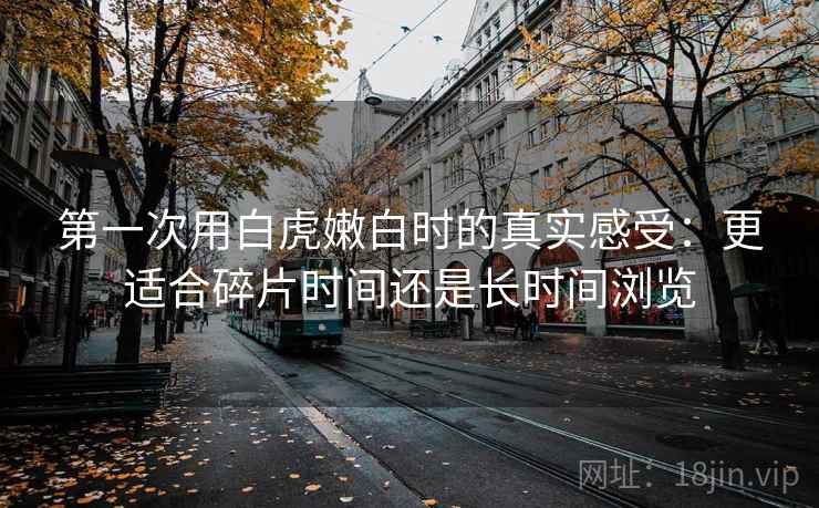 第一次用白虎嫩白时的真实感受：更适合碎片时间还是长时间浏览