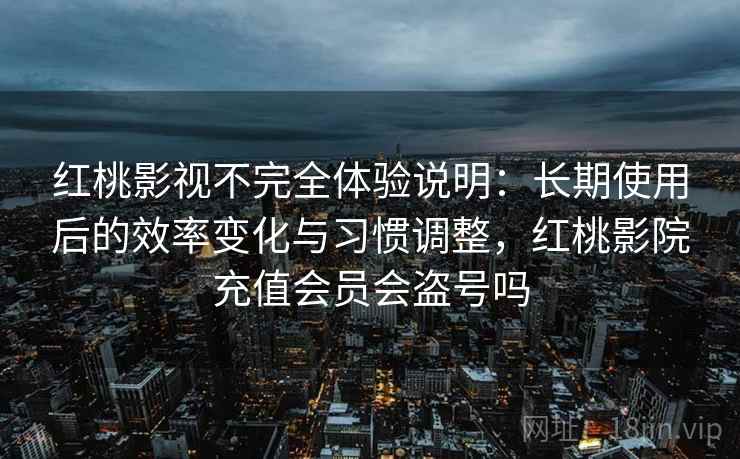 红桃影视不完全体验说明：长期使用后的效率变化与习惯调整，红桃影院充值会员会盗号吗