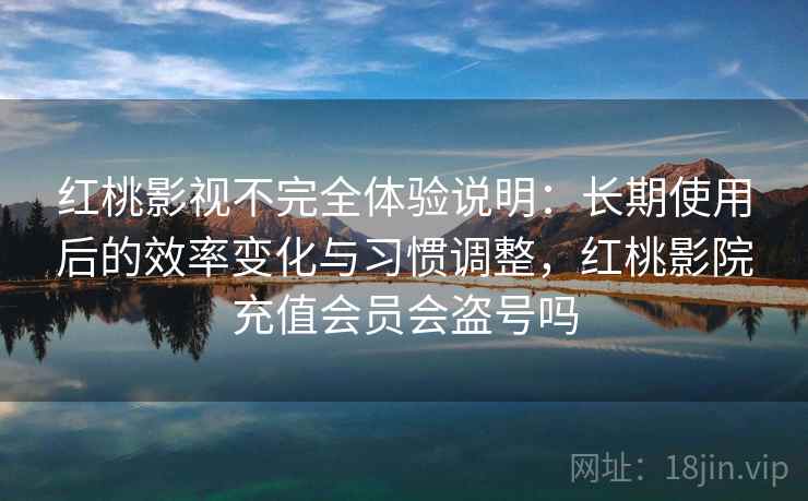 红桃影视不完全体验说明:长期使用后的效率变化与习惯调整,红桃影院充值会员会盗号吗 红桃影视不完全体验说明:长期使用后的效率变化与习惯调整,红桃影院充值会员会盗号吗