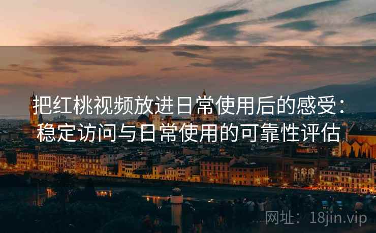 把红桃视频放进日常使用后的感受:稳定访问与日常使用的可靠性评估 把红桃视频放进日常使用后的感受:稳定访问与日常使用的可靠性评估