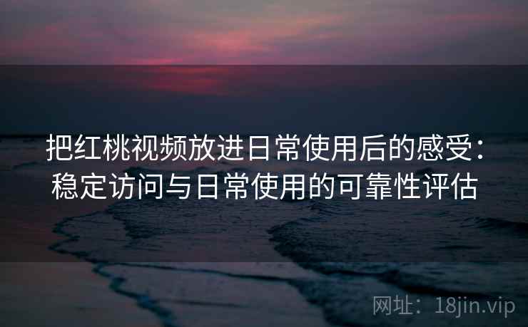 把红桃视频放进日常使用后的感受：稳定访问与日常使用的可靠性评估