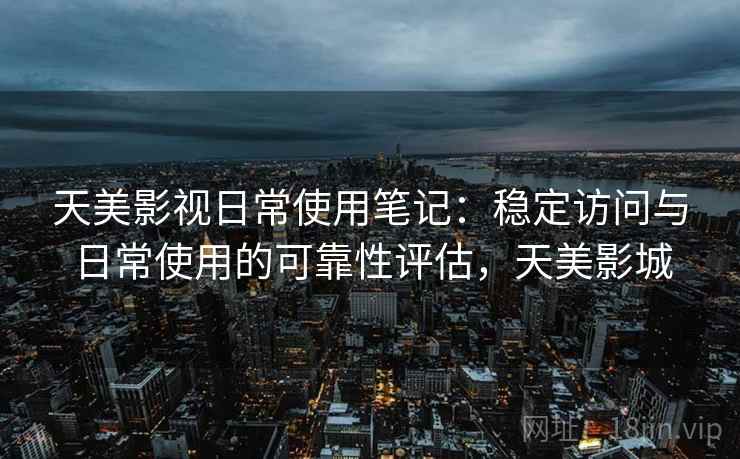 天美影视日常使用笔记:稳定访问与日常使用的可靠性评估,天美影城 天美影视日常使用笔记:稳定访问与日常使用的可靠性评估,天美影城