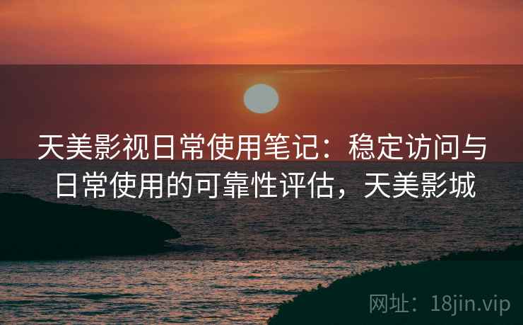 天美影视日常使用笔记：稳定访问与日常使用的可靠性评估，天美影城