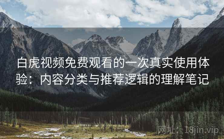 白虎视频免费观看的一次真实使用体验:内容分类与推荐逻辑的理解笔记 白虎视频免费观看的一次真实使用体验:内容分类与推荐逻辑的理解笔记