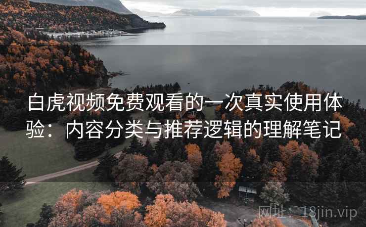 白虎视频免费观看的一次真实使用体验：内容分类与推荐逻辑的理解笔记