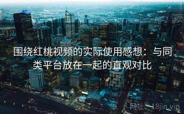 围绕红桃视频的实际使用感想:与同类平台放在一起的直观对比 围绕红桃视频的实际使用感想:与同类平台放在一起的直观对比