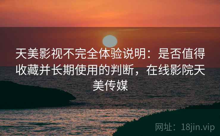 天美影视不完全体验说明：是否值得收藏并长期使用的判断，在线影院天美传媒