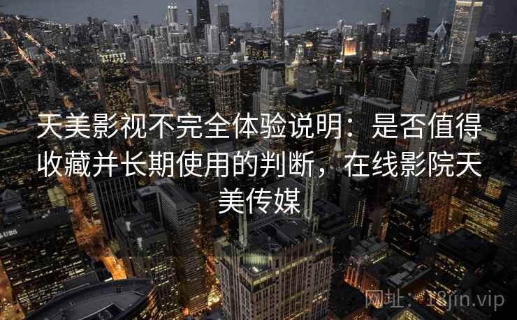 天美影视不完全体验说明:是否值得收藏并长期使用的判断,在线影院天美传媒 天美影视不完全体验说明:是否值得收藏并长期使用的判断,在线影院天美传媒