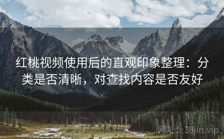 红桃视频使用后的直观印象整理：分类是否清晰，对查找内容是否友好