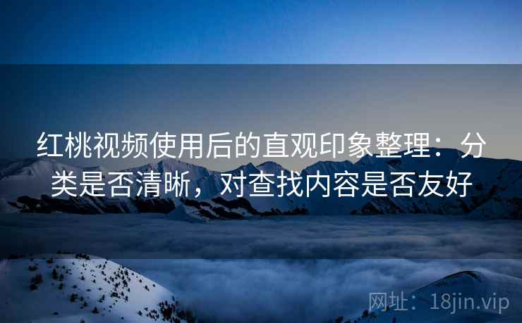 红桃视频使用后的直观印象整理:分类是否清晰,对查找内容是否友好 红桃视频使用后的直观印象整理:分类是否清晰,对查找内容是否友好