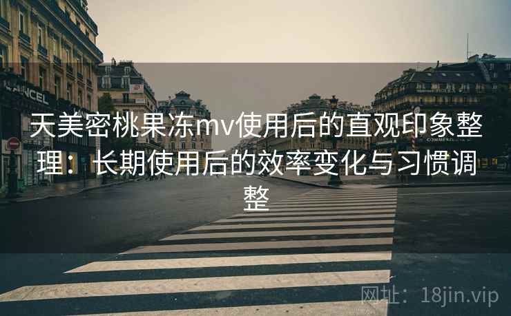 天美密桃果冻mv使用后的直观印象整理:长期使用后的效率变化与习惯调整 天美密桃果冻mv使用后的直观印象整理:长期使用后的效率变化与习惯调整