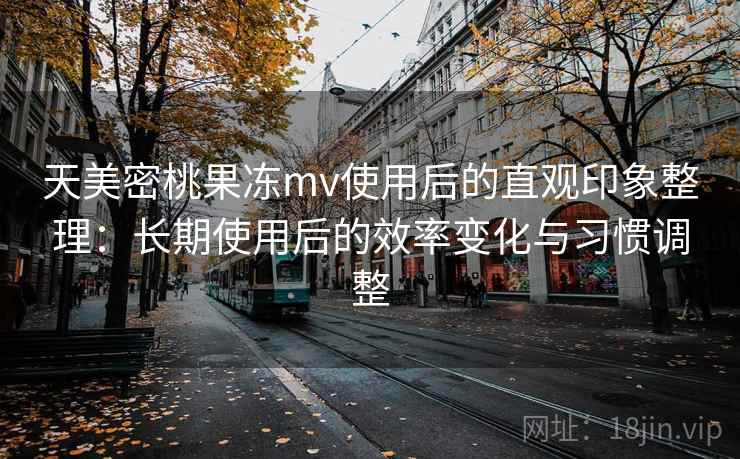 天美密桃果冻mv使用后的直观印象整理:长期使用后的效率变化与习惯调整 天美密桃果冻mv使用后的直观印象整理:长期使用后的效率变化与习惯调整
