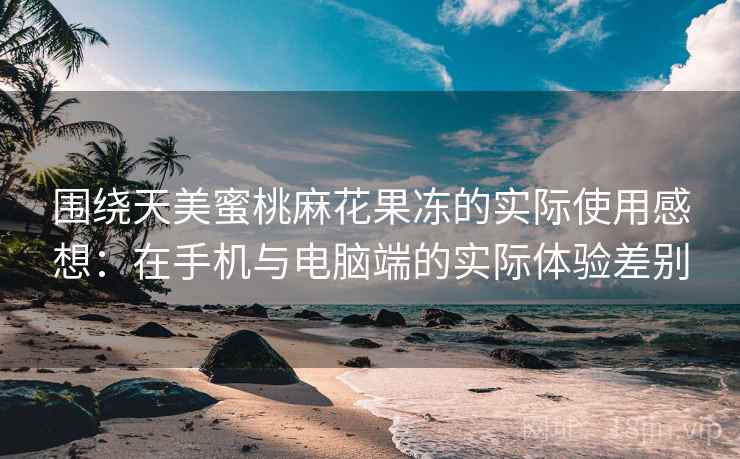 围绕天美蜜桃麻花果冻的实际使用感想:在手机与电脑端的实际体验差别 围绕天美蜜桃麻花果冻的实际使用感想:在手机与电脑端的实际体验差别
