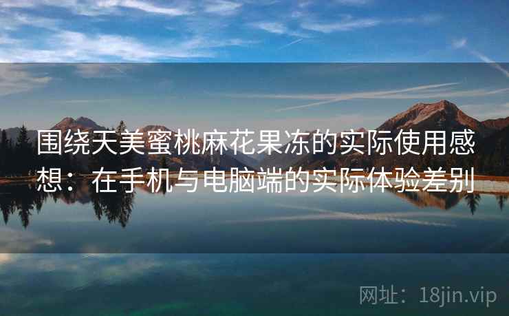 围绕天美蜜桃麻花果冻的实际使用感想:在手机与电脑端的实际体验差别 围绕天美蜜桃麻花果冻的实际使用感想:在手机与电脑端的实际体验差别