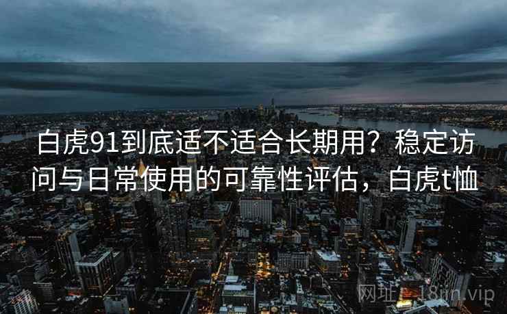 白虎91到底适不适合长期用？稳定访问与日常使用的可靠性评估，白虎t恤