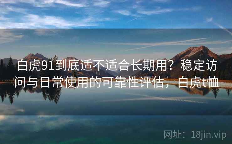 白虎91到底适不适合长期用?稳定访问与日常使用的可靠性评估,白虎t恤 白虎91到底适不适合长期用?稳定访问与日常使用的可靠性评估,白虎t恤